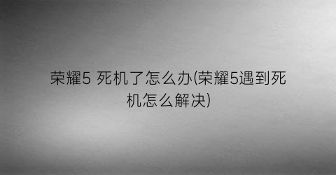 荣耀5死机了怎么办(荣耀5遇到死机怎么解决)